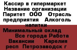 Кассир в гипермаркет › Название организации ­ Паритет, ООО › Отрасль предприятия ­ Алкоголь, напитки › Минимальный оклад ­ 26 500 - Все города Работа » Вакансии   . Карелия респ.,Петрозаводск г.